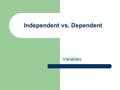 Independent vs. Dependent Variables. Independent Variable The one factor that you (the scientist) intentionally change in an experiment – What is being.