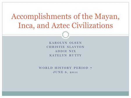 KAROLYN OLSEN CHRISTIE SLAYTON ADDIE NIX KATELYN RUTTY WORLD HISTORY PERIOD 7 JUNE 6, 2011 Accomplishments of the Mayan, Inca, and Aztec Civilizations.