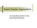 Parent-Teacher Organizations An important partner in the educational process.