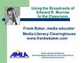 Using the Broadcasts of Edward R. Murrow In the Classroom Frank Baker, media educator Media Literacy Clearinghouse www.frankwbaker.com iPods, Blogs and.