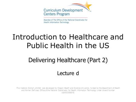 Introduction to Healthcare and Public Health in the US Delivering Healthcare (Part 2) Lecture d This material (Comp1_Unit3d) was developed by Oregon Health.