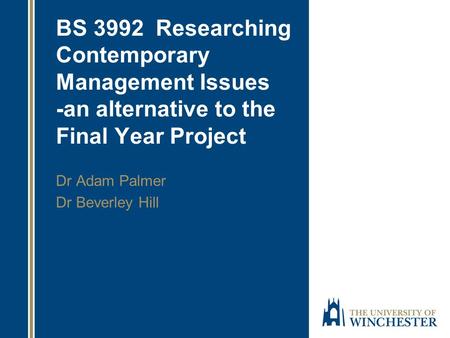 BS 3992 Researching Contemporary Management Issues -an alternative to the Final Year Project Dr Adam Palmer Dr Beverley Hill.