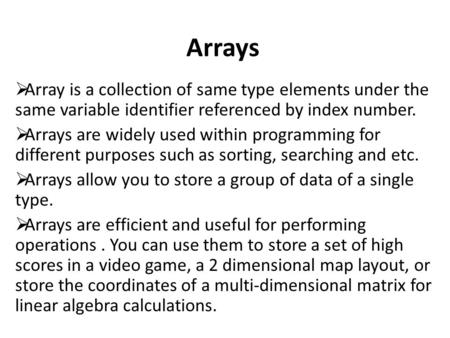 Arrays  Array is a collection of same type elements under the same variable identifier referenced by index number.  Arrays are widely used within programming.