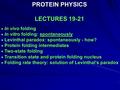 PROTEIN PHYSICS LECTURES 19-21  In vivo folding  In vitro folding: spontaneously  Levinthal paradox: spontaneously - how?  Protein folding intermediates.