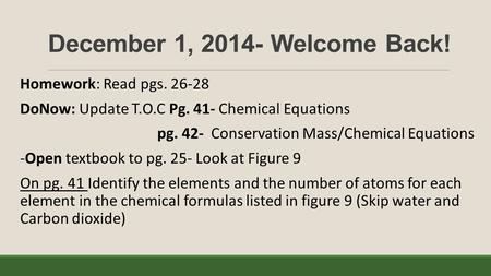December 1, 2014- Welcome Back! Homework: Read pgs. 26-28 DoNow: Update T.O.C Pg. 41- Chemical Equations pg. 42- Conservation Mass/Chemical Equations -Open.