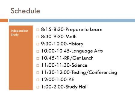 Schedule Independent Study  8:15-8:30-Prepare to Learn  8:30-9:30-Math  9:30-10:00-History  10:00-10:45-Language Arts  10:45-11-RR/Get Lunch  11:00-11:30-Science.