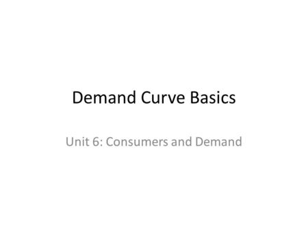Demand Curve Basics Unit 6: Consumers and Demand.