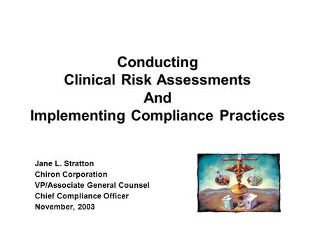 Conducting Clinical Risk Assessments And Implementing Compliance Practices Jane L. Stratton Chiron Corporation VP/Associate General Counsel Chief Compliance.