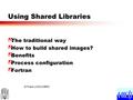 M.Frank LHCb/CERN Using Shared Libraries ã The traditional way ã How to build shared images? ã Benefits ã Process configuration ã Fortran.