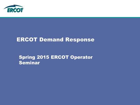 ERCOT Demand Response Spring 2015 ERCOT Operator Seminar.