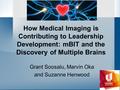How Medical Imaging is Contributing to Leadership Development: mBIT and the Discovery of Multiple Brains Grant Soosalu, Marvin Oka and Suzanne Henwood.