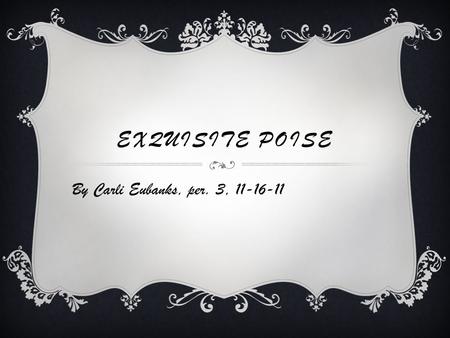 EXQUISITE POISE By Carli Eubanks, per. 3, 11-16-11.