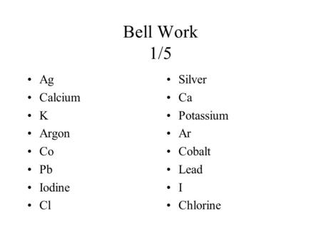 Bell Work 1/5 Ag Calcium K Argon Co Pb Iodine Cl Silver Ca Potassium Ar Cobalt Lead I Chlorine.