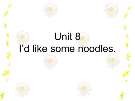 Unit 8 I’d like some noodles. I’d =I would I’d like some potatoes.