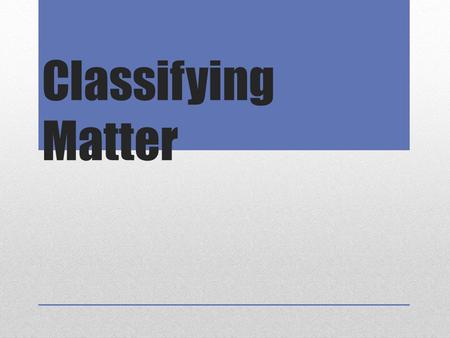 Classifying Matter. What is matter & the properties Matter is anything made of atoms and molecules; it is anything that has a mass.atoms Physical states: