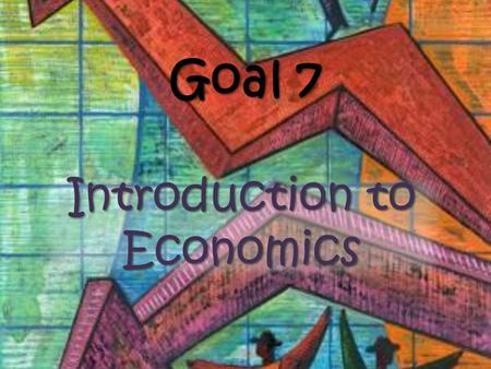 Goal 7 Introduction to Economics. What is Economics? Economics: the study of how people seek to satisfy their needs and wants by making choices Economics: