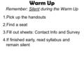 Warm Up Remember: Silent during the Warm Up 1.Pick up the handouts 2.Find a seat 3.Fill out sheets: Contact Info and Survey 4.If finished early, read syllabus.