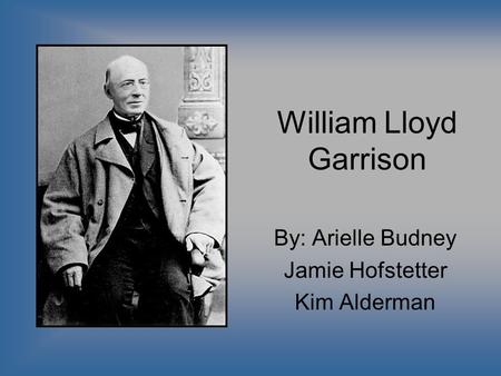 William Lloyd Garrison By: Arielle Budney Jamie Hofstetter Kim Alderman.