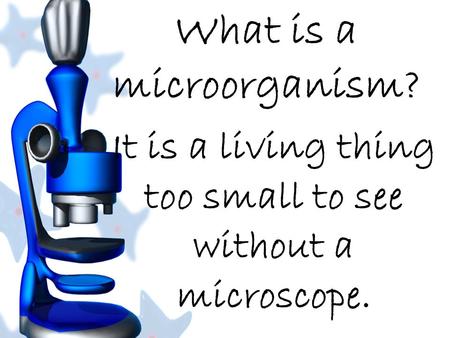 What is a microorganism? It is a living thing too small to see without a microscope.