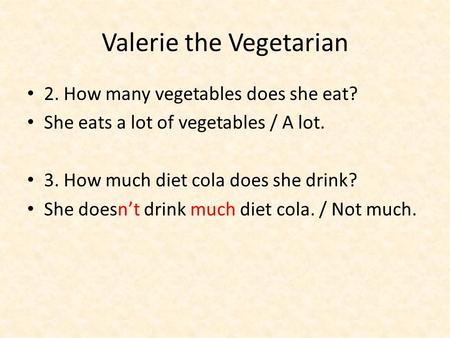 Valerie the Vegetarian 2. How many vegetables does she eat? She eats a lot of vegetables / A lot. 3. How much diet cola does she drink? She doesn’t drink.