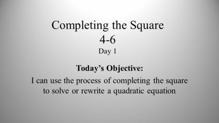 Completing the Square 4-6 Day 1 Today’s Objective: I can use the process of completing the square to solve or rewrite a quadratic equation.