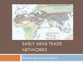EARLY ARAB TRADE NETWORKS The Links that Lead to Empire.