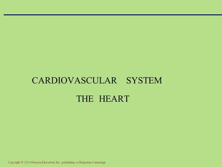 Copyright © 2004 Pearson Education, Inc., publishing as Benjamin Cummings CARDIOVASCULAR SYSTEM THE HEART.