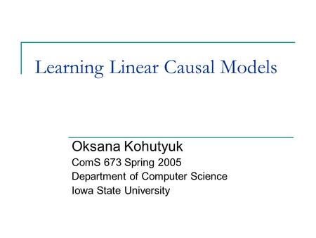 Learning Linear Causal Models Oksana Kohutyuk ComS 673 Spring 2005 Department of Computer Science Iowa State University.