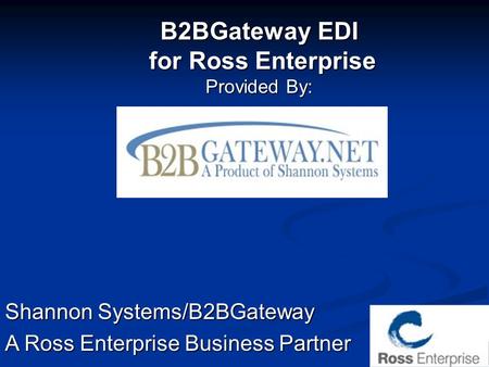 B2BGateway EDI for Ross Enterprise for Ross Enterprise Provided By: Shannon Systems/B2BGateway A Ross Enterprise Business Partner.