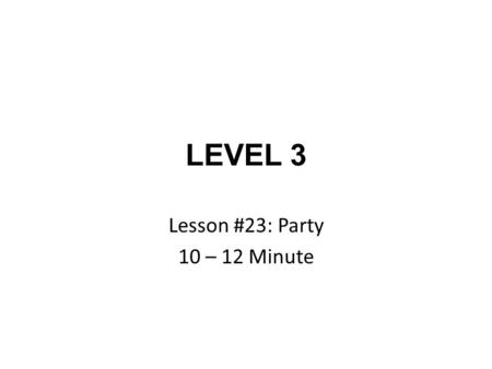 LEVEL 3 Lesson #23: Party 10 – 12 Minute. Lesson #23: Party.