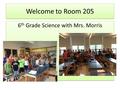 Welcome to Room 205 Add 2 pictures, label 4 th and 6 th hours 6 th Grade Science with Mrs. Morris.