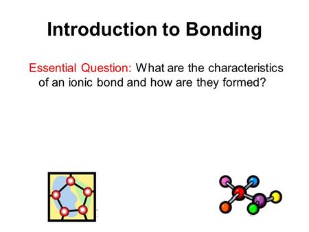 Introduction to Bonding Essential Question: What are the characteristics of an ionic bond and how are they formed?