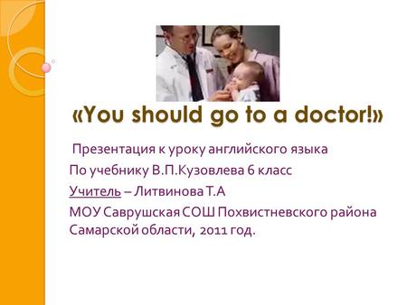 «You should go to a doctor!» «You should go to a doctor!» Презентация к уроку английского языка По учебнику В. П. Кузовлева 6 класс Учитель – Литвинова.