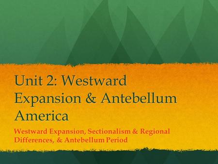 Unit 2: Westward Expansion & Antebellum America Westward Expansion, Sectionalism & Regional Differences, & Antebellum Period.