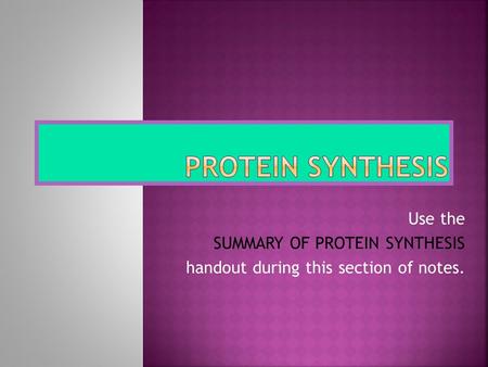 Use the SUMMARY OF PROTEIN SYNTHESIS handout during this section of notes.