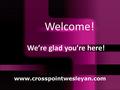We’re glad you’re here! www.crosspointwesleyan.com Welcome!