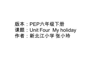 版本： PEP 六年级下册 课题： Unit Four My holiday 作者：新北江小学 张小玲.