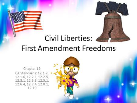 Civil Liberties: First Amendment Freedoms Chapter 19 CA Standards: 12.1.2, 12.1.6, 12.2.1, 12.2.5, 12.3.1, 12.3.3, 12.5.1, 12.6.4, 12.7.4, 12.8.1, 12.10.