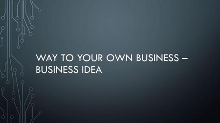 WAY TO YOUR OWN BUSINESS – BUSINESS IDEA. BUSINESS LIFE CYCLE Idea Business plan Business funding, organising Developing product / service Marketing BAU.