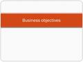 Business objectives. What are business objectives? On your own write down how a business comes up with objectives and what these would typically be about.......