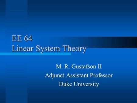 EE 64 Linear System Theory M. R. Gustafson II Adjunct Assistant Professor Duke University.