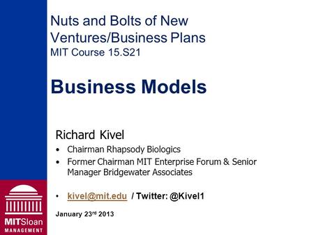Nuts and Bolts of New Ventures/Business Plans MIT Course 15.S21 Business Models Richard Kivel Chairman Rhapsody Biologics Former Chairman MIT Enterprise.