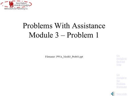 Problems With Assistance Module 3 – Problem 1 Filename: PWA_Mod03_Prob01.ppt Next slide Go straight to the Problem Statement Go straight to the First.