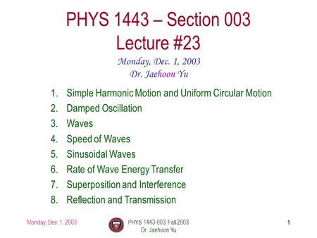 Monday, Dec. 1, 2003PHYS 1443-003, Fall 2003 Dr. Jaehoon Yu 1 PHYS 1443 – Section 003 Lecture #23 Monday, Dec. 1, 2003 Dr. Jaehoon Yu 1.Simple Harmonic.