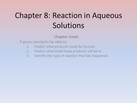 Chapter 8: Reaction in Aqueous Solutions Chapter Goals If given reactants be able to 1.Predict what products could be formed. 2.Predict what state those.