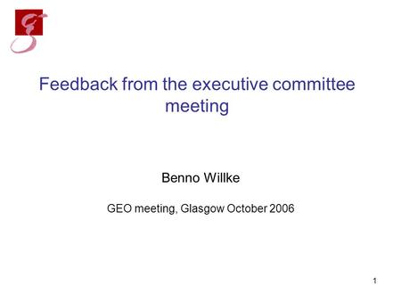 1 Feedback from the executive committee meeting Benno Willke GEO meeting, Glasgow October 2006.