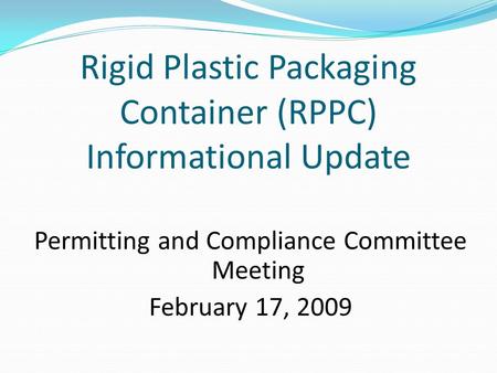 Rigid Plastic Packaging Container (RPPC) Informational Update Permitting and Compliance Committee Meeting February 17, 2009.