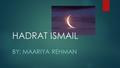 HADRAT ISMAIL BY: MAARIYA REHMAN. HIS BIRTH AND PARENTS Hadrat Ibrahim (as) and Hazrat Hajrah were blessed with a baby boy by the name of Ismail.