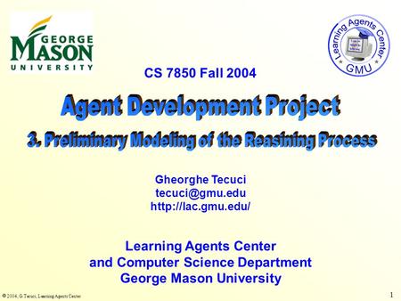  2004, G.Tecuci, Learning Agents Center 1 CS 7850 Fall 2004 Learning Agents Center and Computer Science Department George Mason University Gheorghe Tecuci.