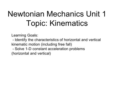 Newtonian Mechanics Unit 1 Topic: Kinematics Learning Goals: - Identify the characteristics of horizontal and vertical kinematic motion (including free.